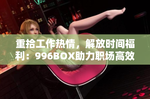 重拾工作热情，解放时间福利：996BOX助力职场高效。