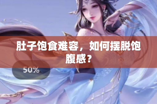 肚子饱食难容，如何摆脱饱腹感？