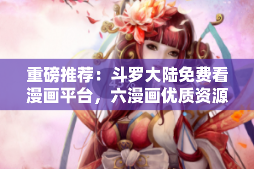 重磅推荐：斗罗大陆免费看漫画平台，六漫画优质资源一键下拉！