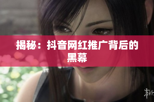 揭秘：抖音网红推广背后的黑幕