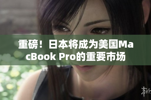 重磅！日本将成为美国MacBook Pro的重要市场