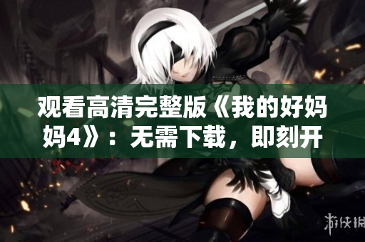观看高清完整版《我的好妈妈4》：无需下载，即刻开启