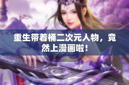 重生带着桶二次元人物，竟然上漫画啦！