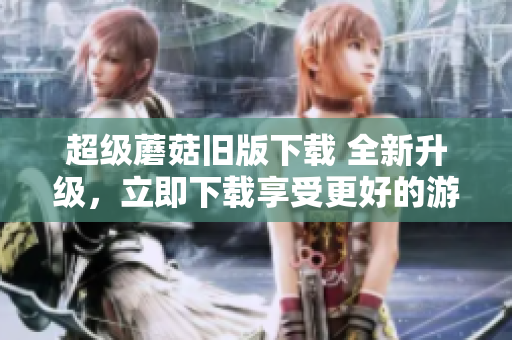 超级蘑菇旧版下载 全新升级，立即下载享受更好的游戏体验