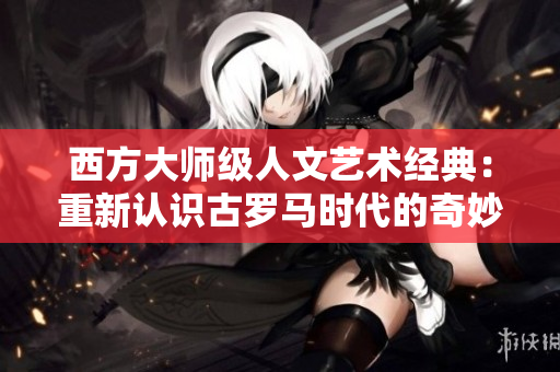 西方大师级人文艺术经典：重新认识古罗马时代的奇妙创作
