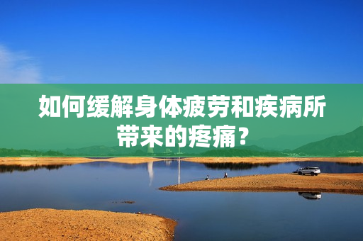如何缓解身体疲劳和疾病所带来的疼痛？