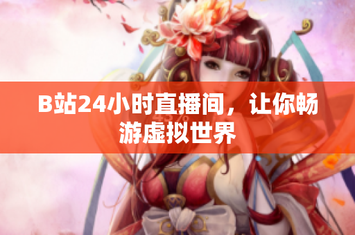 B站24小时直播间，让你畅游虚拟世界