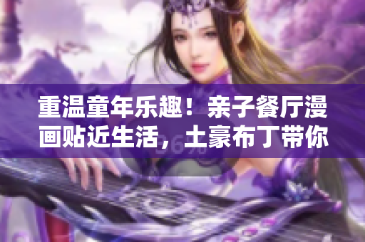 重温童年乐趣！亲子餐厅漫画贴近生活，土豪布丁带你甜蜜回忆！