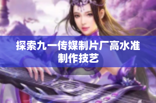 探索九一传媒制片厂高水准制作技艺