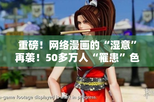 重磅！网络漫画的“湿意”再袭！50多万人“罹患”色情漫画弊端