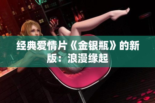 经典爱情片《金银瓶》的新版：浪漫缘起