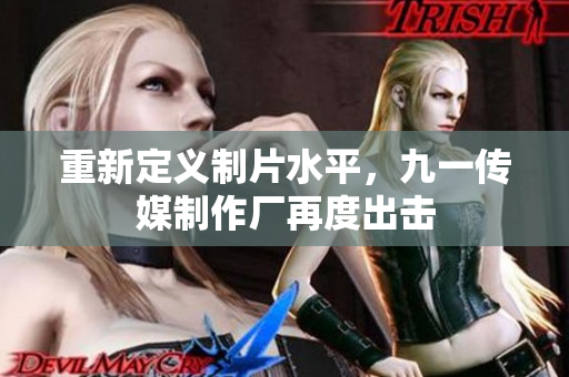 重新定义制片水平，九一传媒制作厂再度出击