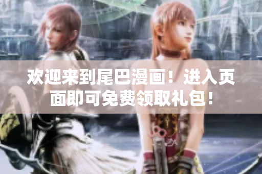 欢迎来到尾巴漫画！进入页面即可免费领取礼包！