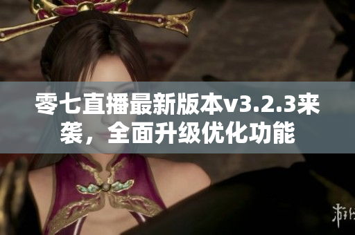 零七直播最新版本v3.2.3来袭，全面升级优化功能