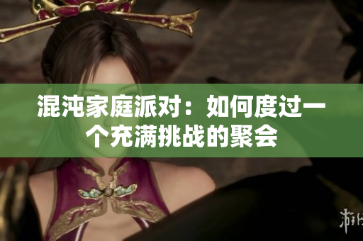 混沌家庭派对：如何度过一个充满挑战的聚会