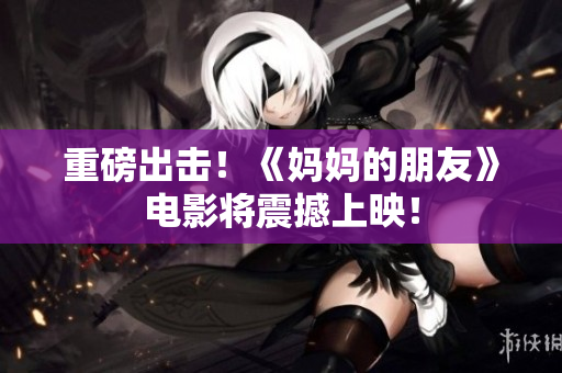重磅出击！《妈妈的朋友》电影将震撼上映！