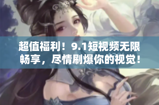 超值福利！9.1短视频无限畅享，尽情刷爆你的视觉！