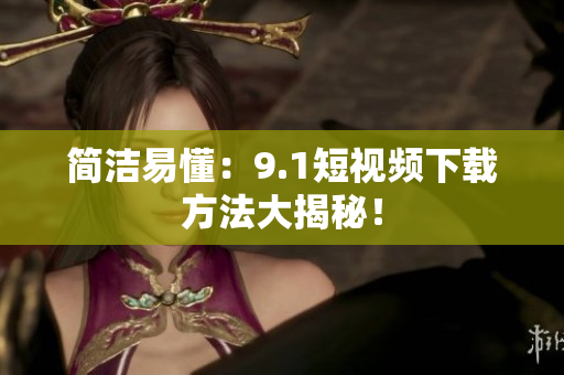 简洁易懂：9.1短视频下载方法大揭秘！