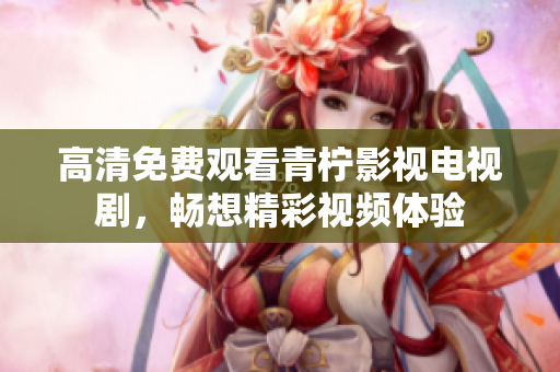 高清免费观看青柠影视电视剧，畅想精彩视频体验