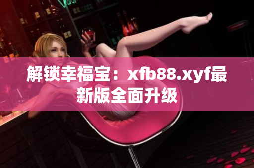 解锁幸福宝：xfb88.xyf最新版全面升级