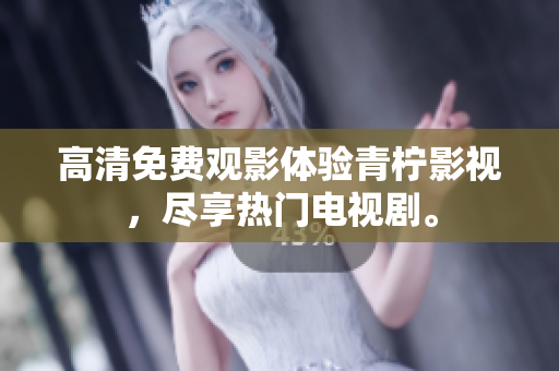 高清免费观影体验青柠影视，尽享热门电视剧。