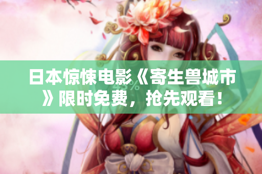 日本惊悚电影《寄生兽城市》限时免费，抢先观看！