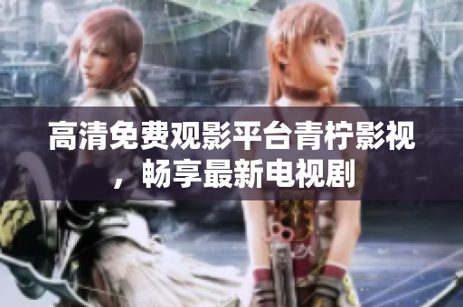 高清免费观影平台青柠影视，畅享最新电视剧
