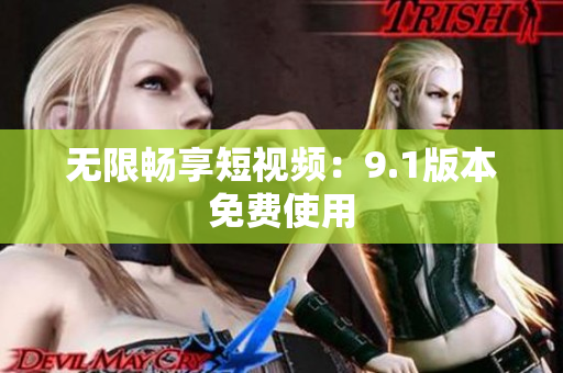 无限畅享短视频：9.1版本免费使用