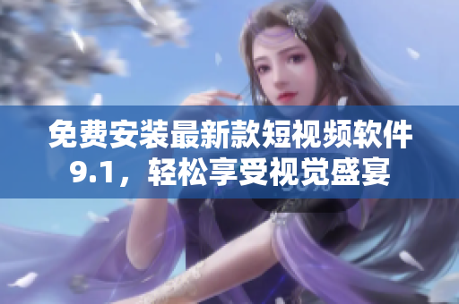 免费安装最新款短视频软件9.1，轻松享受视觉盛宴