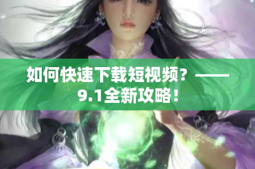 如何快速下载短视频？——9.1全新攻略！