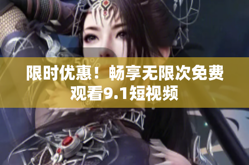 限时优惠！畅享无限次免费观看9.1短视频