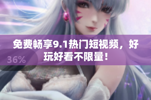 免费畅享9.1热门短视频，好玩好看不限量！