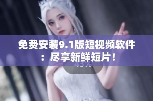 免费安装9.1版短视频软件：尽享新鲜短片！