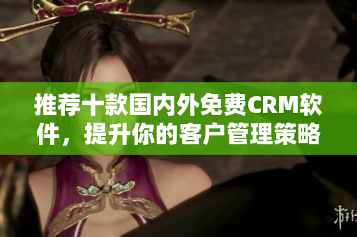 推荐十款国内外免费CRM软件，提升你的客户管理策略