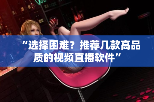 “选择困难？推荐几款高品质的视频直播软件”