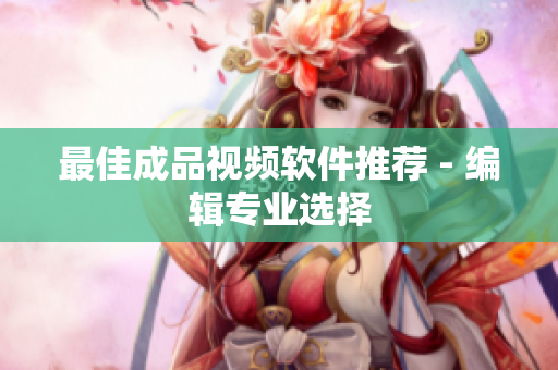 最佳成品视频软件推荐 - 编辑专业选择