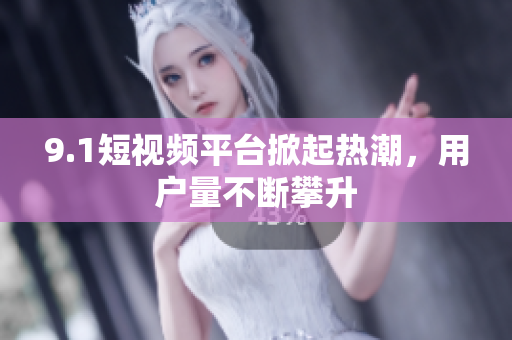 9.1短视频平台掀起热潮，用户量不断攀升