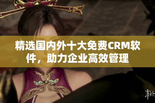 精选国内外十大免费CRM软件，助力企业高效管理
