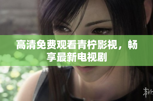 高清免费观看青柠影视，畅享最新电视剧