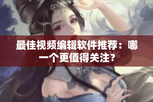 最佳视频编辑软件推荐：哪一个更值得关注？
