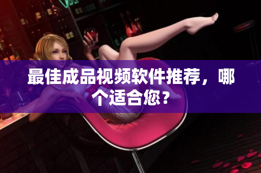最佳成品视频软件推荐，哪个适合您？