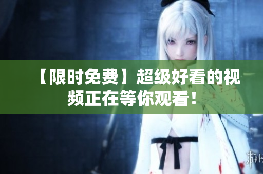 【限时免费】超级好看的视频正在等你观看！
