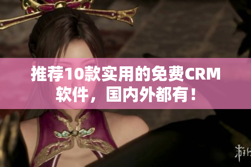 推荐10款实用的免费CRM软件，国内外都有！