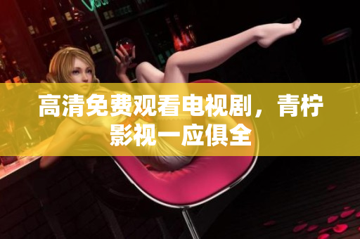 高清免费观看电视剧，青柠影视一应俱全