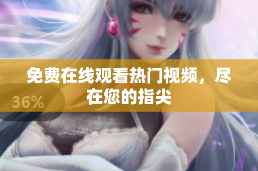 免费在线观看热门视频，尽在您的指尖