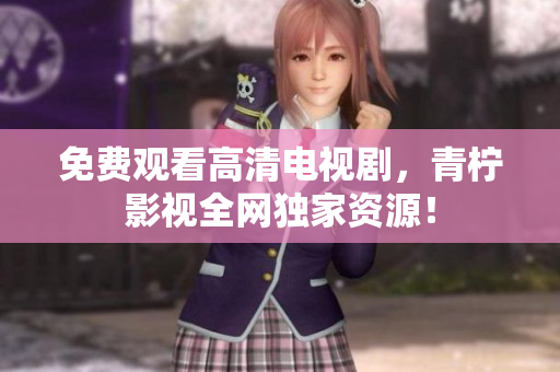 免费观看高清电视剧，青柠影视全网独家资源！