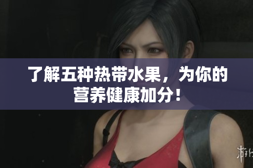 了解五种热带水果，为你的营养健康加分！