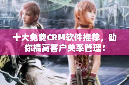 十大免费CRM软件推荐，助你提高客户关系管理！