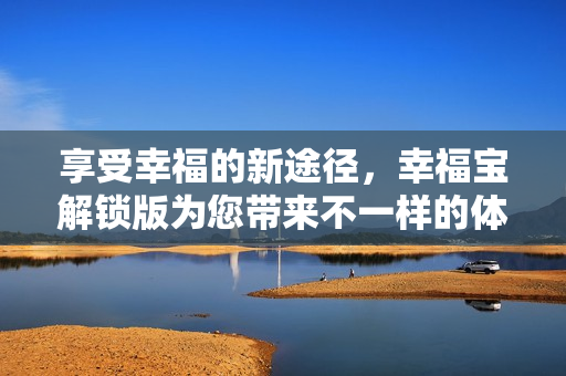 享受幸福的新途径，幸福宝解锁版为您带来不一样的体验