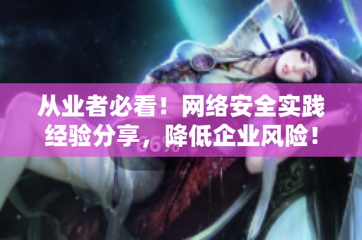 从业者必看！网络安全实践经验分享，降低企业风险！